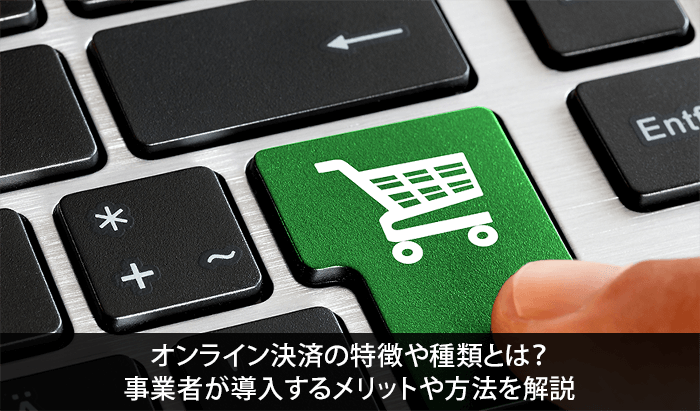 オンライン決済の特徴や種類とは?事業者が導入するメリットや方法を解説